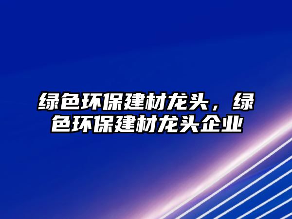 綠色環(huán)保建材龍頭，綠色環(huán)保建材龍頭企業(yè)