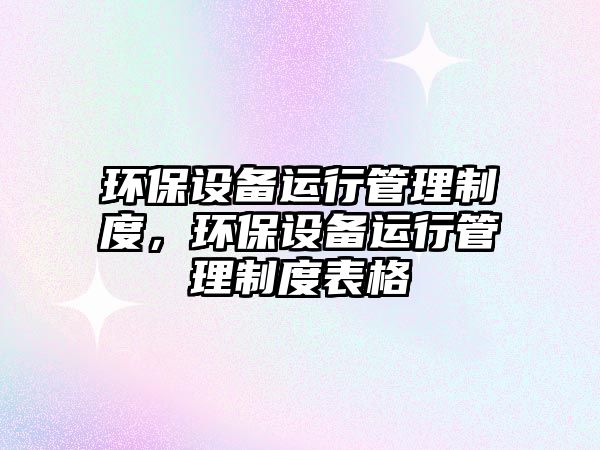 環(huán)保設(shè)備運(yùn)行管理制度，環(huán)保設(shè)備運(yùn)行管理制度表格