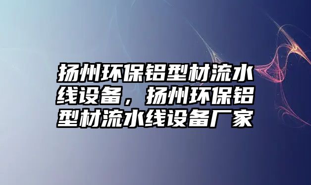 揚州環(huán)保鋁型材流水線設備，揚州環(huán)保鋁型材流水線設備廠家