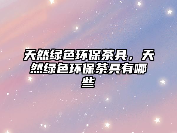 天然綠色環(huán)保茶具，天然綠色環(huán)保茶具有哪些
