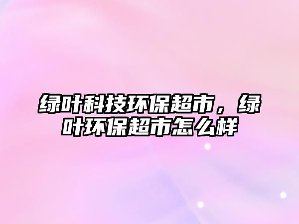 綠葉科技環(huán)保超市，綠葉環(huán)保超市怎么樣