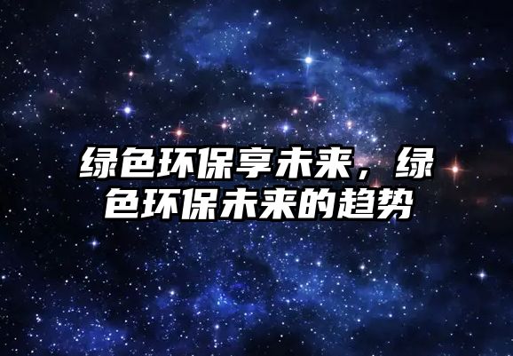 綠色環(huán)保享未來，綠色環(huán)保未來的趨勢