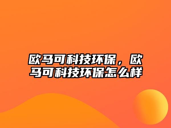 歐馬可科技環(huán)保，歐馬可科技環(huán)保怎么樣