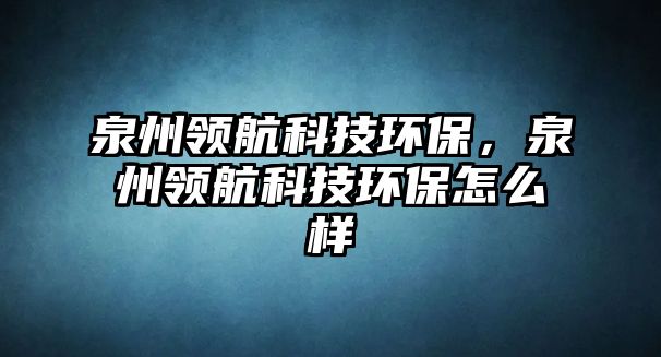 泉州領(lǐng)航科技環(huán)保，泉州領(lǐng)航科技環(huán)保怎么樣
