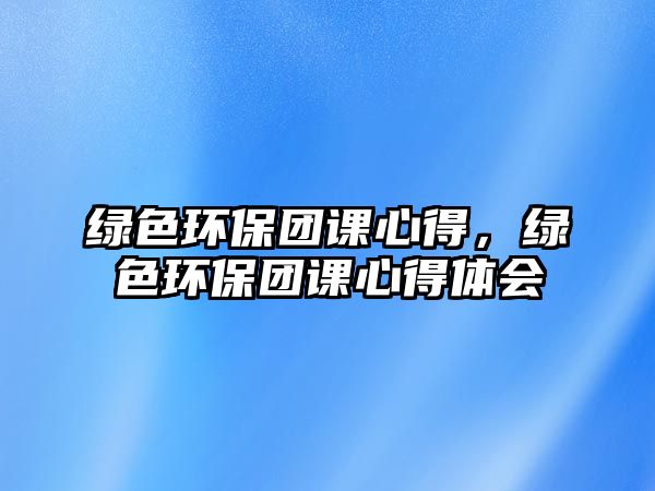 綠色環(huán)保團課心得，綠色環(huán)保團課心得體會