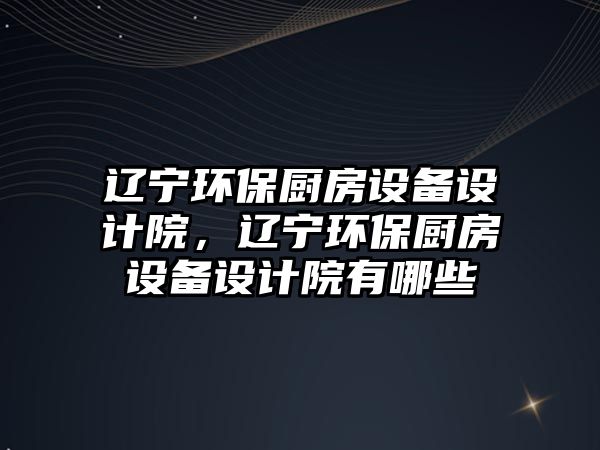 遼寧環(huán)保廚房設(shè)備設(shè)計(jì)院，遼寧環(huán)保廚房設(shè)備設(shè)計(jì)院有哪些