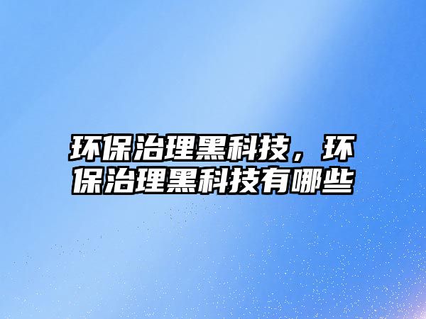 環(huán)保治理黑科技，環(huán)保治理黑科技有哪些