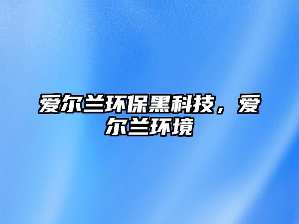 愛爾蘭環(huán)保黑科技，愛爾蘭環(huán)境