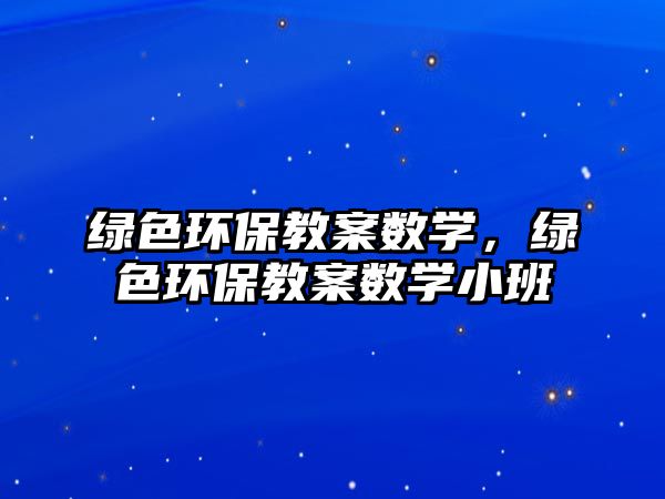 綠色環(huán)保教案數(shù)學(xué)，綠色環(huán)保教案數(shù)學(xué)小班