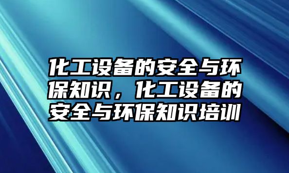 化工設備的安全與環(huán)保知識，化工設備的安全與環(huán)保知識培訓