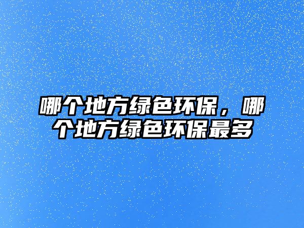 哪個(gè)地方綠色環(huán)保，哪個(gè)地方綠色環(huán)保最多