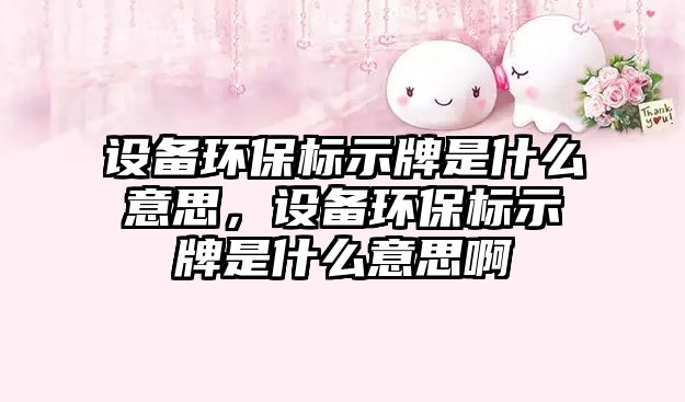 設(shè)備環(huán)保標(biāo)示牌是什么意思，設(shè)備環(huán)保標(biāo)示牌是什么意思啊