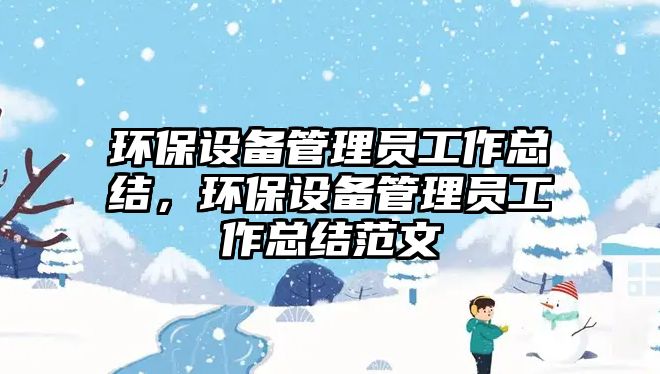 環(huán)保設(shè)備管理員工作總結(jié)，環(huán)保設(shè)備管理員工作總結(jié)范文