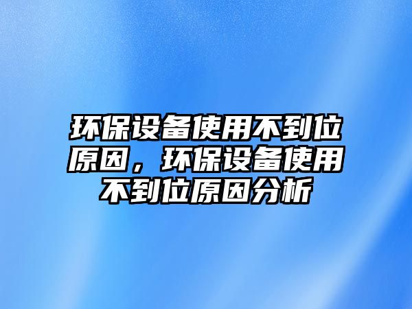 環(huán)保設(shè)備使用不到位原因，環(huán)保設(shè)備使用不到位原因分析