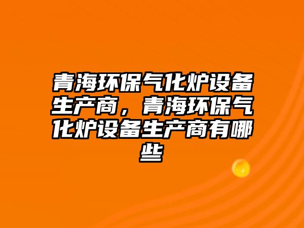 青海環(huán)保氣化爐設(shè)備生產(chǎn)商，青海環(huán)保氣化爐設(shè)備生產(chǎn)商有哪些