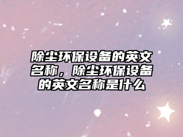 除塵環(huán)保設(shè)備的英文名稱，除塵環(huán)保設(shè)備的英文名稱是什么
