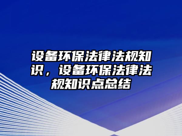 設(shè)備環(huán)保法律法規(guī)知識(shí)，設(shè)備環(huán)保法律法規(guī)知識(shí)點(diǎn)總結(jié)