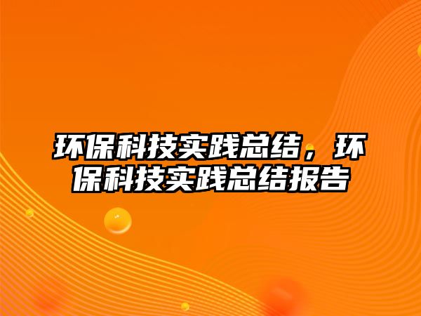環(huán)?？萍紝?shí)踐總結(jié)，環(huán)保科技實(shí)踐總結(jié)報(bào)告