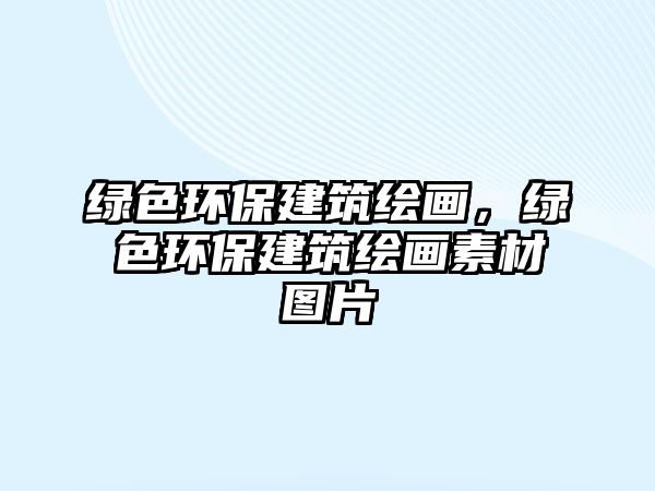 綠色環(huán)保建筑繪畫(huà)，綠色環(huán)保建筑繪畫(huà)素材圖片