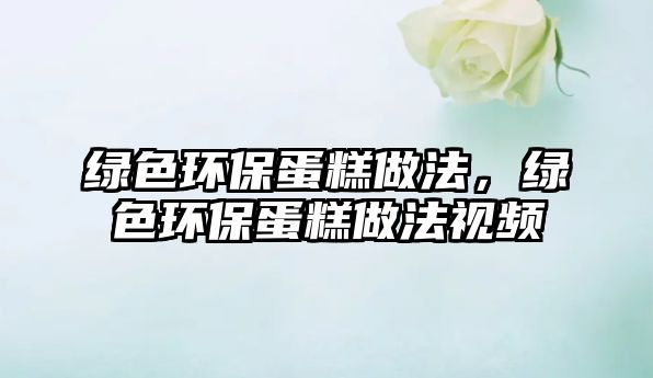 綠色環(huán)保蛋糕做法，綠色環(huán)保蛋糕做法視頻