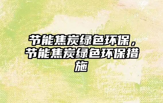 節(jié)能焦炭綠色環(huán)保，節(jié)能焦炭綠色環(huán)保措施