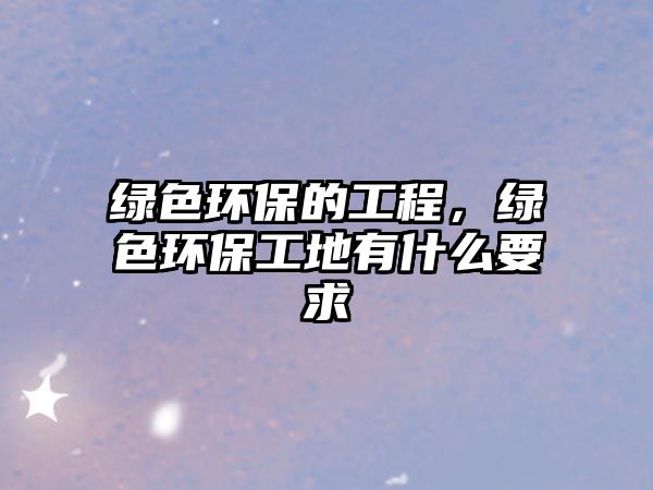 綠色環(huán)保的工程，綠色環(huán)保工地有什么要求