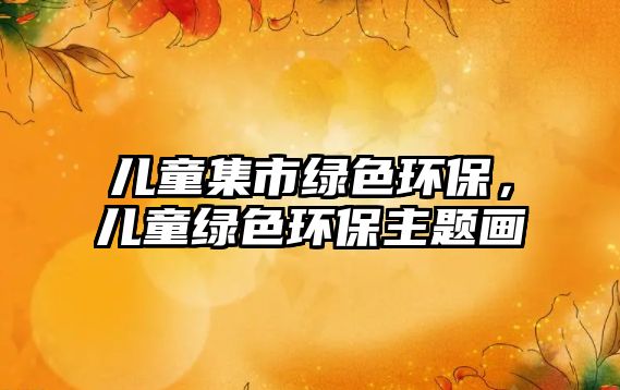 兒童集市綠色環(huán)保，兒童綠色環(huán)保主題畫