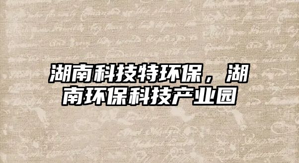 湖南科技特環(huán)保，湖南環(huán)?？萍籍a業(yè)園