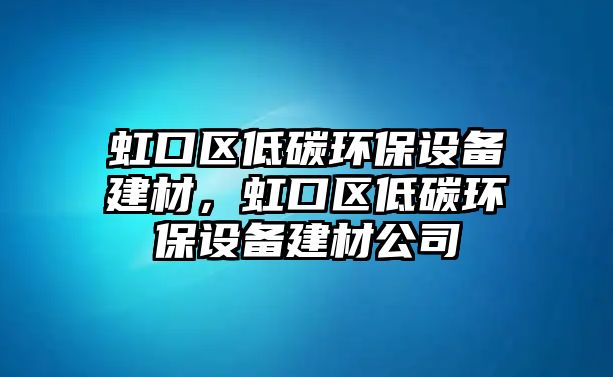虹口區(qū)低碳環(huán)保設(shè)備建材，虹口區(qū)低碳環(huán)保設(shè)備建材公司