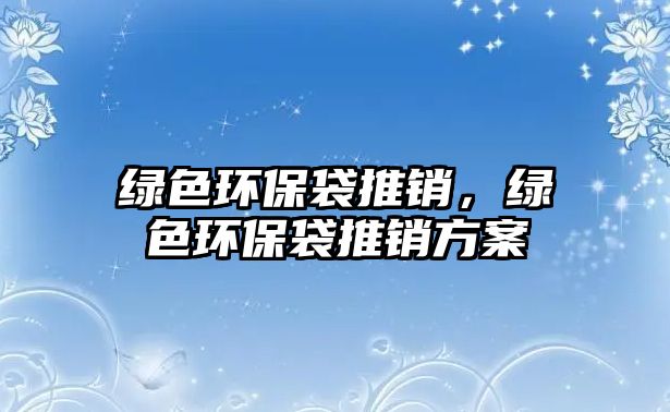 綠色環(huán)保袋推銷，綠色環(huán)保袋推銷方案