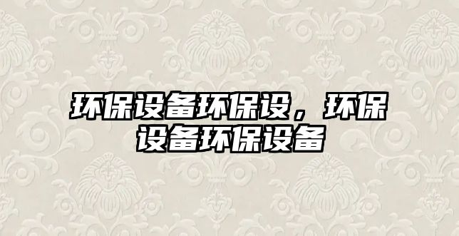 環(huán)保設(shè)備環(huán)保設(shè)，環(huán)保設(shè)備環(huán)保設(shè)備