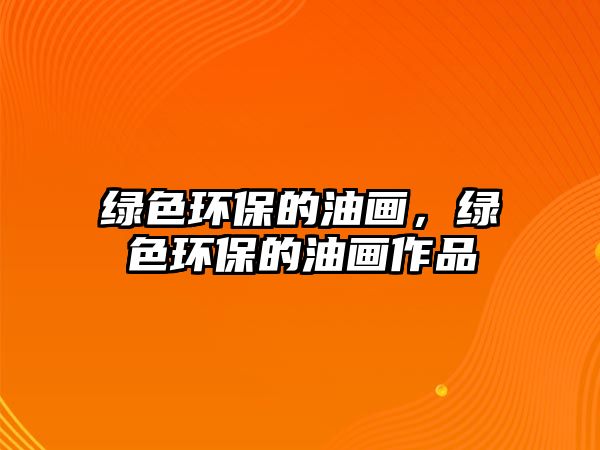 綠色環(huán)保的油畫，綠色環(huán)保的油畫作品