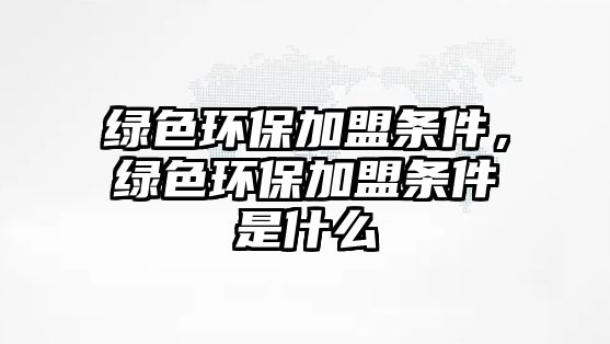 綠色環(huán)保加盟條件，綠色環(huán)保加盟條件是什么