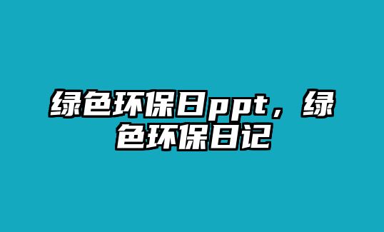 綠色環(huán)保日ppt，綠色環(huán)保日記