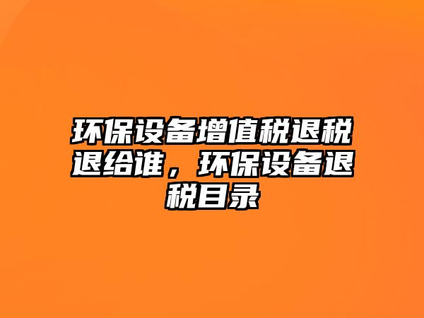 環(huán)保設(shè)備增值稅退稅退給誰(shuí)，環(huán)保設(shè)備退稅目錄