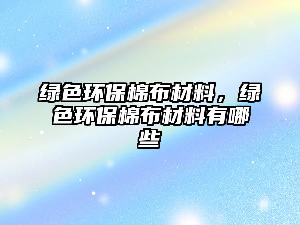 綠色環(huán)保棉布材料，綠色環(huán)保棉布材料有哪些