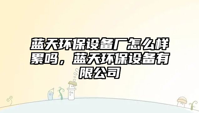 藍天環(huán)保設備廠怎么樣累嗎，藍天環(huán)保設備有限公司