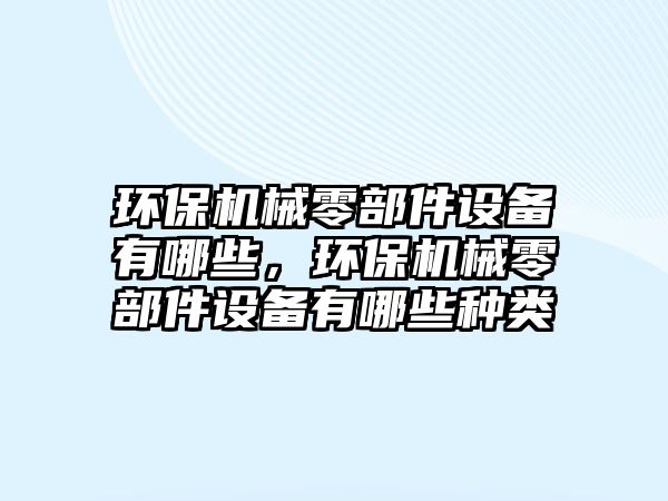 環(huán)保機(jī)械零部件設(shè)備有哪些，環(huán)保機(jī)械零部件設(shè)備有哪些種類