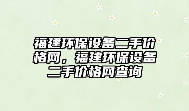 福建環(huán)保設備二手價格網(wǎng)，福建環(huán)保設備二手價格網(wǎng)查詢