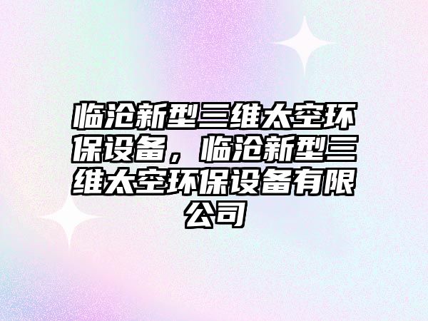 臨滄新型三維太空環(huán)保設(shè)備，臨滄新型三維太空環(huán)保設(shè)備有限公司