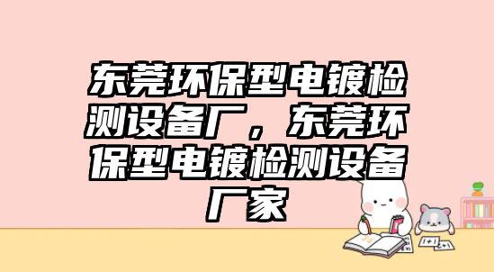 東莞環(huán)保型電鍍檢測(cè)設(shè)備廠，東莞環(huán)保型電鍍檢測(cè)設(shè)備廠家