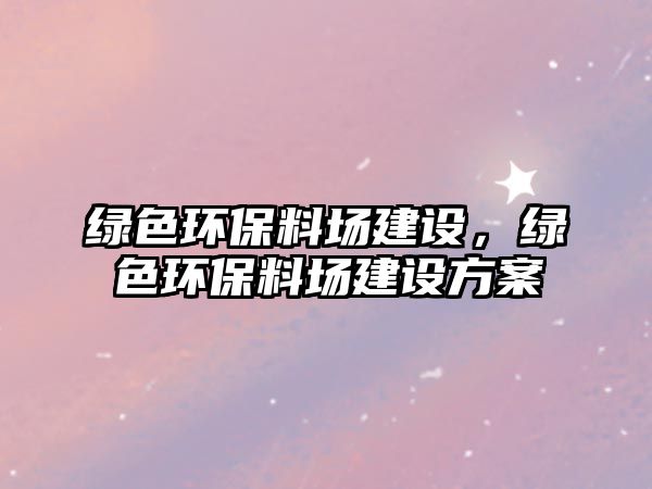 綠色環(huán)保料場建設(shè)，綠色環(huán)保料場建設(shè)方案