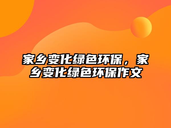 家鄉(xiāng)變化綠色環(huán)保，家鄉(xiāng)變化綠色環(huán)保作文