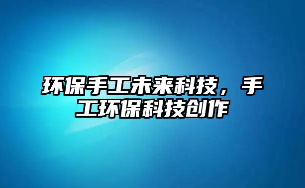 環(huán)保手工未來(lái)科技，手工環(huán)?？萍紕?chuàng)作