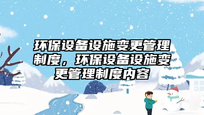 環(huán)保設(shè)備設(shè)施變更管理制度，環(huán)保設(shè)備設(shè)施變更管理制度內(nèi)容