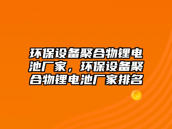 環(huán)保設(shè)備聚合物鋰電池廠家，環(huán)保設(shè)備聚合物鋰電池廠家排名