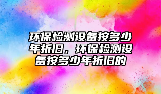 環(huán)保檢測設(shè)備按多少年折舊，環(huán)保檢測設(shè)備按多少年折舊的