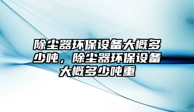 除塵器環(huán)保設(shè)備大概多少噸，除塵器環(huán)保設(shè)備大概多少噸重