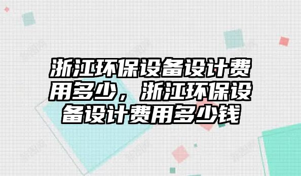 浙江環(huán)保設(shè)備設(shè)計(jì)費(fèi)用多少，浙江環(huán)保設(shè)備設(shè)計(jì)費(fèi)用多少錢(qián)