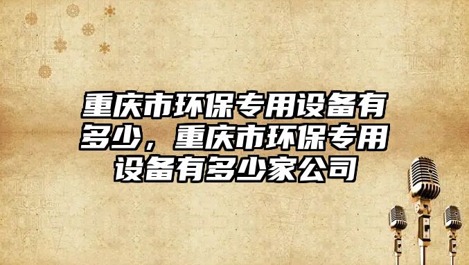 重慶市環(huán)保專用設(shè)備有多少，重慶市環(huán)保專用設(shè)備有多少家公司